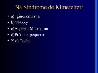 Na Síndrome de Klinefelter:
• a) ginecomastia
• b)44+xxy
• c)Aspecto Masculino
• d)Próstata pequena
• X e) Todas
 