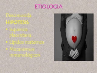 ETIOLOGIA
Desconocida.
HIPOTESIS:
• Isquemia
  placentaria.
• Lípidos maternos
• Mecanismos
  inmunológicos
 