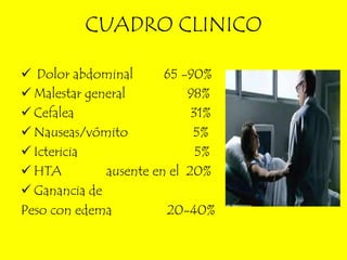CUADRO CLINICO

 Dolor abdominal       65 -90%
 Malestar general          98%
 Cefalea                    31%
 Nauseas/vómito             5%
 Ictericia                   5%
 HTA         ausente en el 20%
 Ganancia de
Peso con edema          20-40%
 