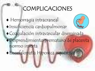 COMPLICACIONES
 Hemorragia intracraneal
Insuficiencia cardiopulmonar
Coagulación intravascular diseminada
Desprendimiento prematuro de placenta
normo inserta
Encefalopatía Hipoxica isquémica
 