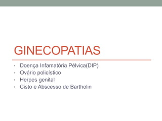 GINECOPATIAS
• Doença Infamatória Pélvica(DIP)
• Ovário policístico
• Herpes genital
• Cisto e Abscesso de Bartholin
 