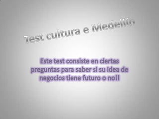 Test cultura e Medellín Este test consiste en ciertas preguntas para saber si su idea de negocios tiene futuro o no!! 