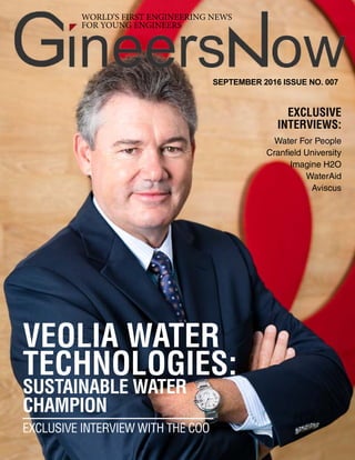 SEPTEMBER 2016
Clean Water Technologies
1
WORLD’S FIRST ENGINEERING NEWS
FOR YOUNG ENGINEERS
SEPTEMBER 2016 ISSUE NO. 007
VEOLIA WATER
TECHNOLOGIES:
SUSTAINABLE WATER
CHAMPION
EXCLUSIVE INTERVIEW WITH THE COO
EXCLUSIVE
INTERVIEWS:
Water For People
Cranfield University
Imagine H2O
WaterAid
Aviscus
 