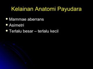 Kelainan Anatomi PayudaraKelainan Anatomi Payudara
 Mammae aberransMammae aberrans
 AsimetriAsimetri
 Terlalu besar – terlalu kecilTerlalu besar – terlalu kecil
 