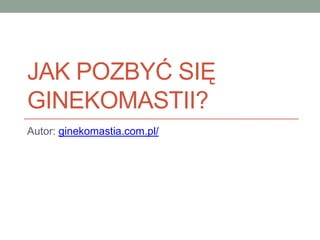 JAK POZBYĆ SIĘ
GINEKOMASTII?
Autor: ginekomastia.com.pl
 