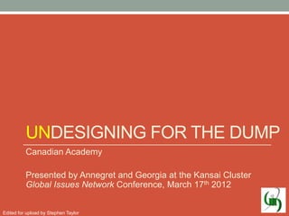 UNDESIGNING FOR THE DUMP
          Canadian Academy

          Presented by Annegret and Georgia at the Kansai Cluster
          Global Issues Network Conference, March 17th 2012


Edited for upload by Stephen Taylor
 