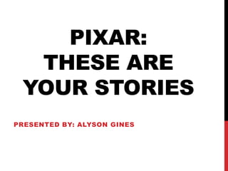 PIXAR:
  THESE ARE
 YOUR STORIES
PRESENTED BY: ALYSON GINES
 