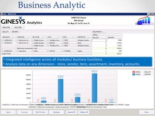 Business Analytic

• Integrated intelligence across all modules/ business functions.
• Analyze data on any dimension - store, vendor, item, assortment, inventory, accounts.

 