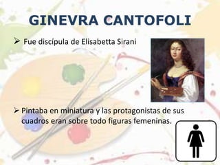 GINEVRA CANTOFOLI
 Fue discípula de Elisabetta Sirani
 Pintaba en miniatura y las protagonistas de sus
cuadros eran sobre todo figuras femeninas.
 