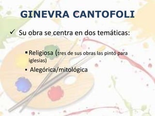 GINEVRA CANTOFOLI
 Su obra se centra en dos temáticas:
Religiosa (tres de sus obras las pintó para
iglesias)
 Alegórica/mitológica
 