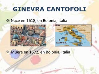 GINEVRA CANTOFOLI
 Nace en 1618, en Bolonia, Italia
 Muere en 1672, en Bolonia, Italia
 