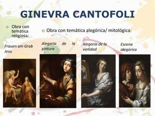 GINEVRA CANTOFOLI
o Obra con
temática
religiosa:
Frauen am Grab
Jesu
o Obra con temática alegórica/ mitológica:
Alegoría de la
pintura
Alegoría de la
vanidad
Escena
alegórica
 