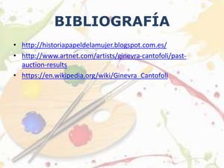 BIBLIOGRAFÍA
• http://historiapapeldelamujer.blogspot.com.es/
• http://www.artnet.com/artists/ginevra-cantofoli/past-
auction-results
• https://en.wikipedia.org/wiki/Ginevra_Cantofoli
 