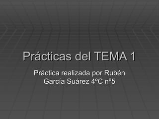 Prácticas del TEMA 1 Práctica realizada por Rubén García Suárez 4ºC nº5 