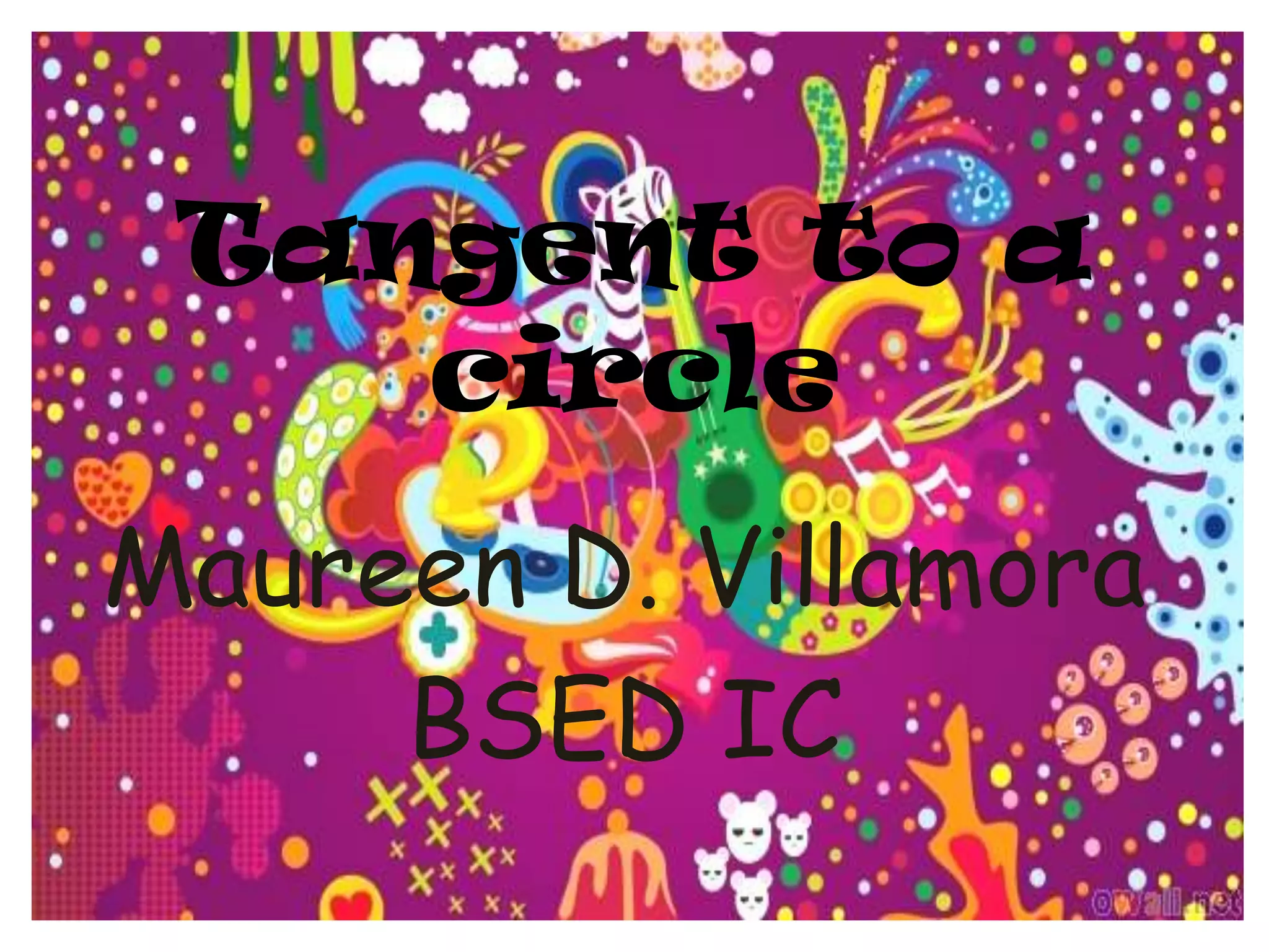 Tangent to a
    circle
Maureen D. Villamora
     BSED IC
 