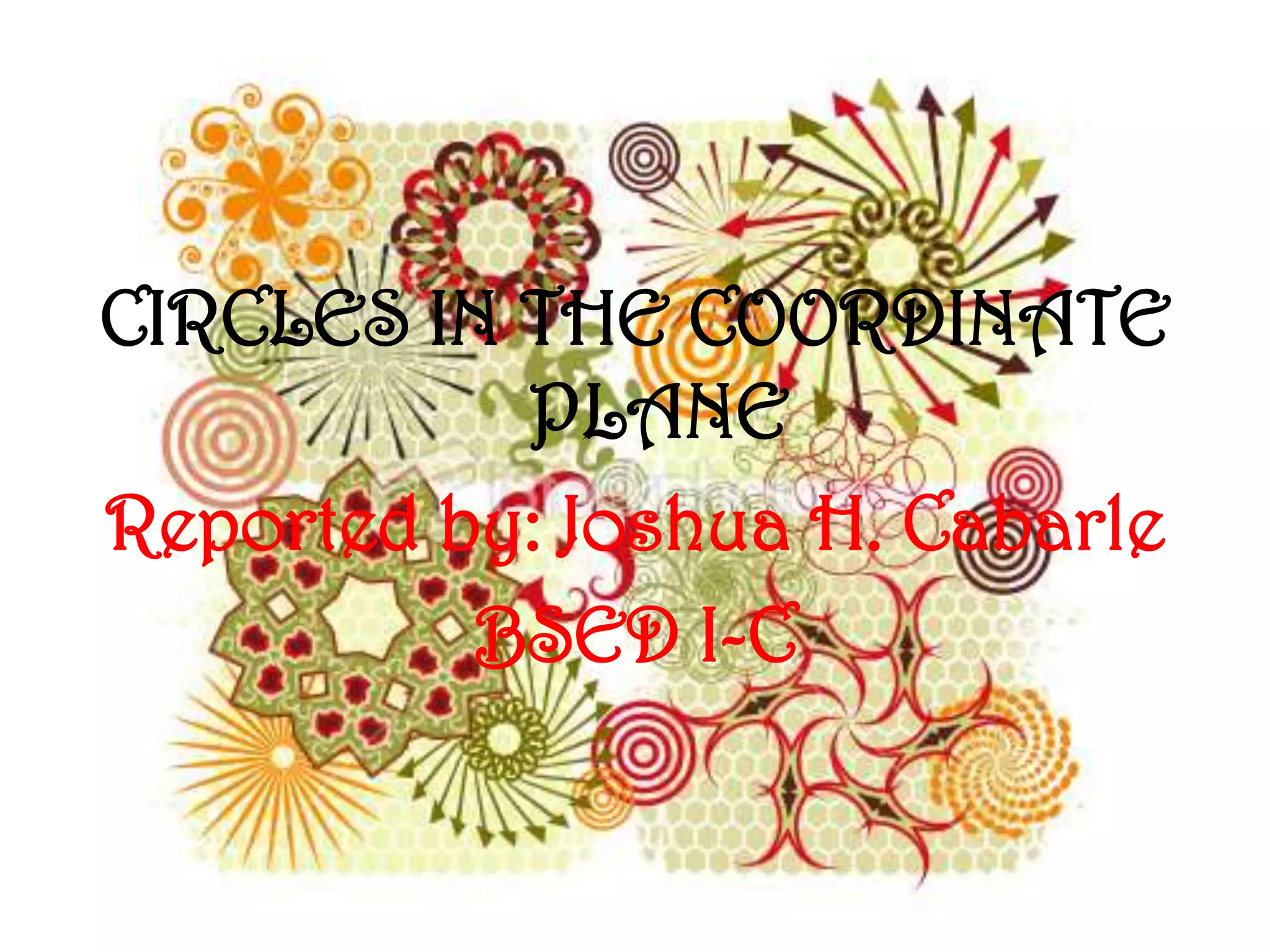 CIRCLES IN THE COORDINATE
           PLANE
Reported by: Joshua H. Cabarle
          BSED I-C
 