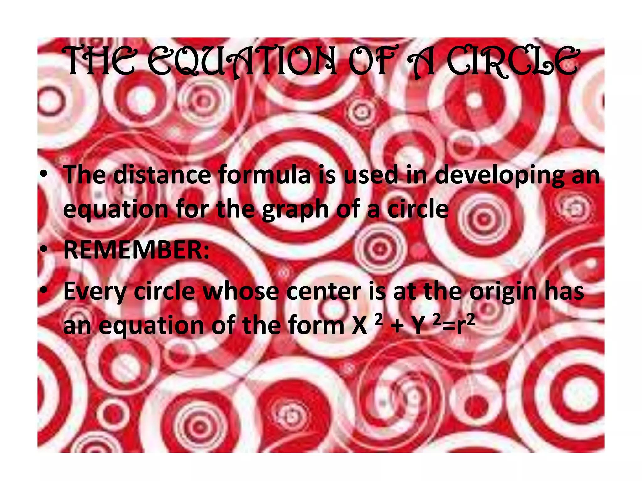 THE EQUATION OF A CIRCLE

• The distance formula is used in developing an
  equation for the graph of a circle
• REMEMBER:
• Every circle whose center is at the origin has
  an equation of the form X 2 + Y 2=r2
 