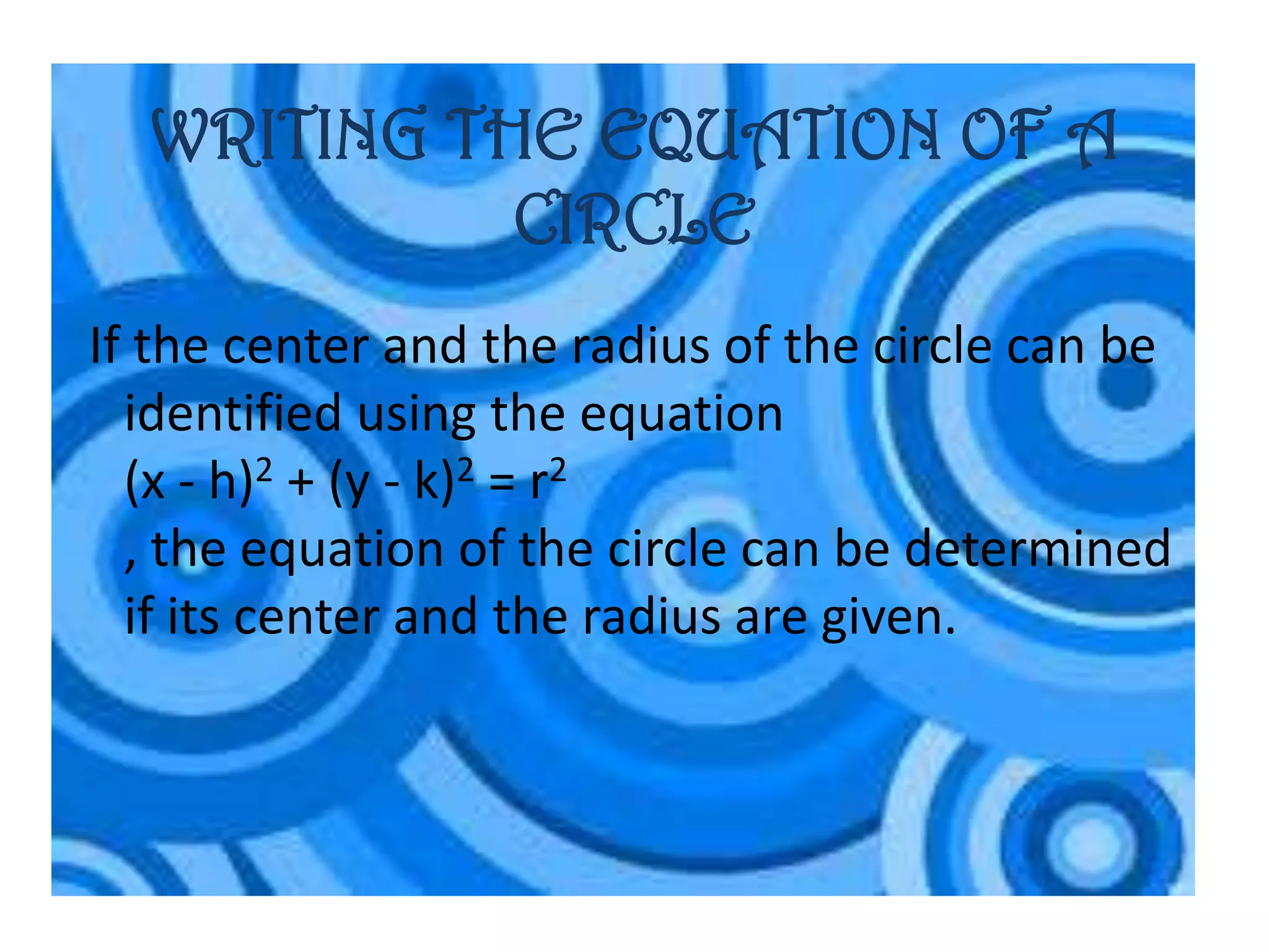 WRITING THE EQUATION OF A
            CIRCLE
If the center and the radius of the circle can be
  identified using the equation
  (x - h)2 + (y - k)2 = r2
  , the equation of the circle can be determined
  if its center and the radius are given.
 
