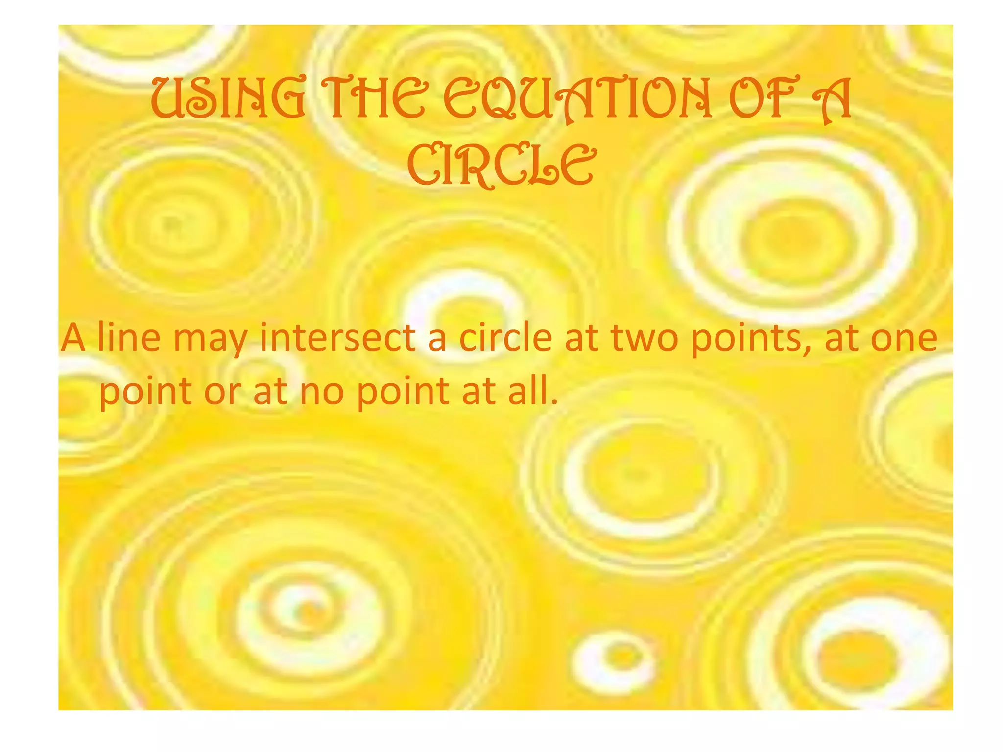 USING THE EQUATION OF A
             CIRCLE


A line may intersect a circle at two points, at one
  point or at no point at all.
 