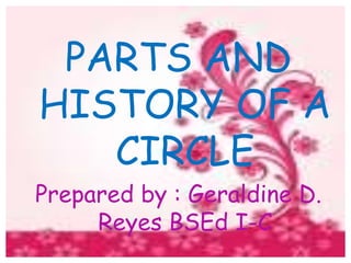 PARTS AND
HISTORY OF A
   CIRCLE
Prepared by : Geraldine D.
     Reyes BSEd I-C
 