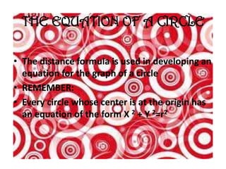 THE EQUATION OF A CIRCLE

• The distance formula is used in developing an
  equation for the graph of a circle
• REMEMBER:
• Every circle whose center is at the origin has
  an equation of the form X 2 + Y 2=r2
 