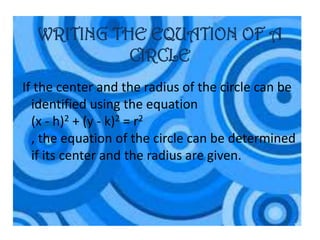WRITING THE EQUATION OF A
            CIRCLE
If the center and the radius of the circle can be
  identified using the equation
  (x - h)2 + (y - k)2 = r2
  , the equation of the circle can be determined
  if its center and the radius are given.
 
