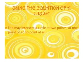 USING THE EQUATION OF A
             CIRCLE


A line may intersect a circle at two points, at one
  point or at no point at all.
 