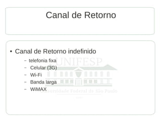 Canal de Retorno


●   Canal de Retorno indefinido
       –   telefonia fixa
       –    Celular (3G)
       –    Wi-Fi
       –    Banda larga
       –    WiMAX
 