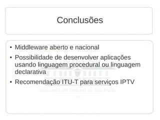 Conclusões

●   Middleware aberto e nacional
●   Possibilidade de desenvolver aplicações
    usando linguagem procedural ou linguagem
    declarativa
●   Recomendação ITU-T para serviços IPTV
 