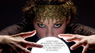 QUANTO MAIS
IMPREVISÍVEL O CENÁRIO,
MAIS DIFÍCIL A ELABORAÇÃO
DE PLANEJAMENTOS
DETALHADOS
 