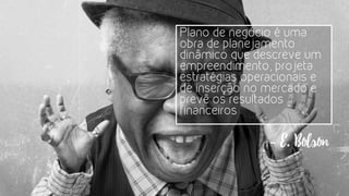 Plano de negócio é uma
obra de planejamento
dinâmico que descreve um
empreendimento, projeta
estratégias operacionais e
de inserção no mercado e
prevê os resultados
financeiros
- E. Bolson
 