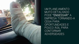 UM PLANEJAMENTO
MUITO DETALHADO
PODE “ENGESSAR” A
EMPRESA TORNANDO-A
CEGA PARA
OPORTUNIDADES E
POUCO ÁGIL PARA
CONTORNAR
ADVERSIDADES
 