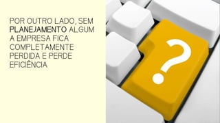 POR OUTRO LADO, SEM
PLANEJAMENTO
ALGUM A EMPRESA
FICA COMPLETAMENTE
PERDIDA E PERDE
EFICIÊNCIA
 