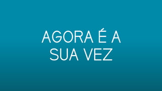 AGORA É A
SUA VEZ
 