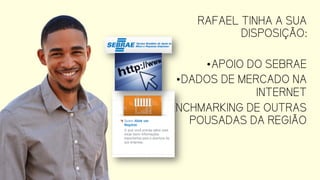 RAFAEL TINHA A SUA
DISPOSIÇÃO:
•APOIO DO SEBRAE
•DADOS DE MERCADO NA
INTERNET
•BENCHMARKING DE
OUTRAS POUSADAS DA
REGIÃO
 