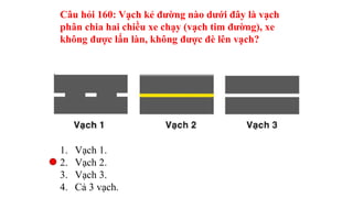 Câu hỏi 161: Vạch kẻ đường nào dưới đây là vạch
phân chia hai chiều xe chạy (vạch tim đường)?
1. Vạch 1.
2. Vạch 2.
3. Vạc...