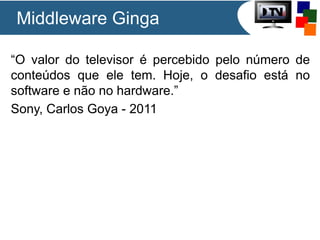 “O valor do televisor é percebido pelo número de
conteúdos que ele tem. Hoje, o desafio está no
software e não no hardware.”
Sony, Carlos Goya - 2011
Middleware Ginga
 