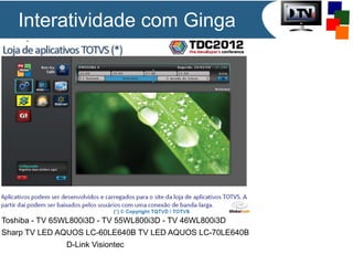 Interatividade com Ginga
Toshiba - TV 65WL800i3D - TV 55WL800i3D - TV 46WL800i3D
Sharp TV LED AQUOS LC-60LE640B TV LED AQUOS LC-70LE640B
D-Link Visiontec
 