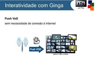 Push VoD
sem necessidade de conexão à Internet
Interatividade com Ginga
 