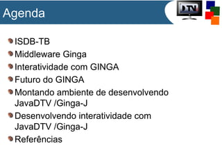 ISDB-TB
Middleware Ginga
Interatividade com GINGA
Futuro do GINGA
Montando ambiente de desenvolvendo
JavaDTV /Ginga-J
Desenvolvendo interatividade com
JavaDTV /Ginga-J
Referências
Agenda
 