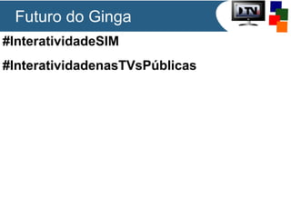 #InteratividadeSIM
#InteratividadenasTVsPúblicas
Futuro do Ginga
 