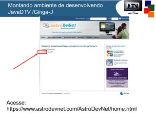 Montando ambiente de desenvolvendo
JavaDTV /Ginga-J
Acesse:
https://www.astrodevnet.com/AstroDevNet/home.html
 