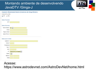 Montando ambiente de desenvolvendo
JavaDTV /Ginga-J
Acesse:
https://www.astrodevnet.com/AstroDevNet/home.html
 