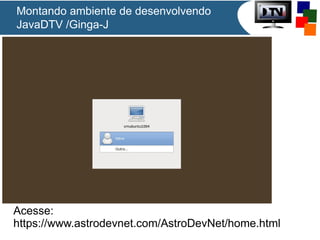 Montando ambiente de desenvolvendo
JavaDTV /Ginga-J
Acesse:
https://www.astrodevnet.com/AstroDevNet/home.html
 
