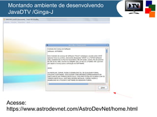 Montando ambiente de desenvolvendo
JavaDTV /Ginga-J
Acesse:
https://www.astrodevnet.com/AstroDevNet/home.html
 