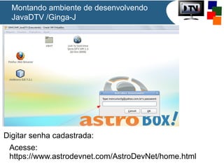 Montando ambiente de desenvolvendo
JavaDTV /Ginga-J
Acesse:
https://www.astrodevnet.com/AstroDevNet/home.html
Digitar senha cadastrada:
 