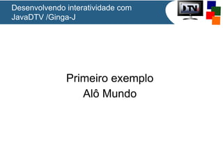 Desenvolvendo interatividade com
JavaDTV /Ginga-J
Primeiro exemplo
Alô Mundo
 