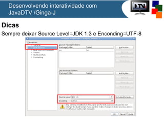 Dicas
Sempre deixar Source Level=JDK 1.3 e Enconding=UTF-8
Desenvolvendo interatividade com
JavaDTV /Ginga-J
 