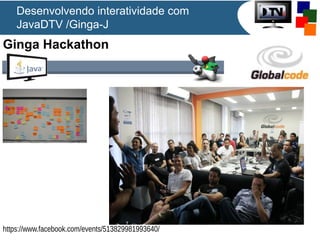 Ginga Hackathon
https://www.facebook.com/events/513829981993640/
Desenvolvendo interatividade com
JavaDTV /Ginga-J
 