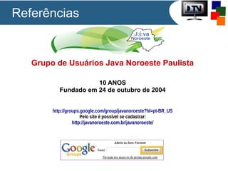 Grupo de Usuários Java Noroeste Paulista
10 ANOS
Fundado em 24 de outubro de 2004
http://groups.google.com/group/javanoroeste?hl=pt-BR_US
Pelo site é possível se cadastrar:
http://javanoroeste.com.br/javanoroeste/
Referências
 